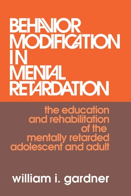 Behavior Modification in Mental Retardation: The Education and Rehabilitation of the Mentally Retarded Adolescent and Adult by Gardner, William