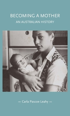 Becoming a Mother: An Australian History by Pascoe Leahy, Carla