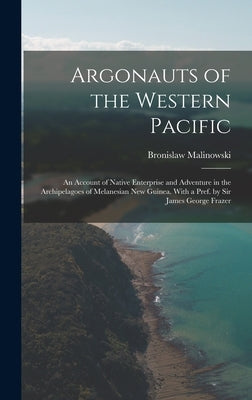 Argonauts of the Western Pacific; an Account of Native Enterprise and Adventure in the Archipelagoes of Melanesian New Guinea. With a Pref. by Sir Jam by Malinowski, Bronislaw