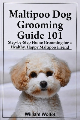 Maltipoo Dog Grooming Guide 101: Step-by-Step Home Grooming for a Healthy, Happy Maltipoo friend by Wolfel, William