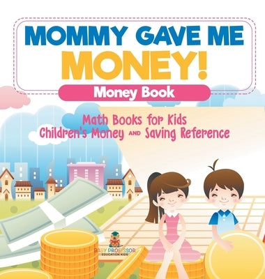 Mommy Gave Me Money! Money Book - Math Books for Kids Children's Money and Saving Reference by Baby Professor