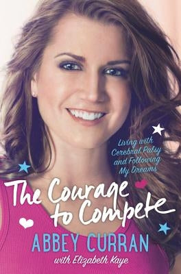 The Courage to Compete: Living with Cerebral Palsy and Following My Dreams by Curran, Abbey