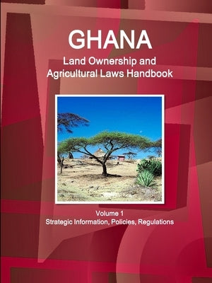 Ghana Land Ownership and Agricultural Laws Handbook Volume 1 Strategic Information, Policies, Regulations by Ibp, Inc