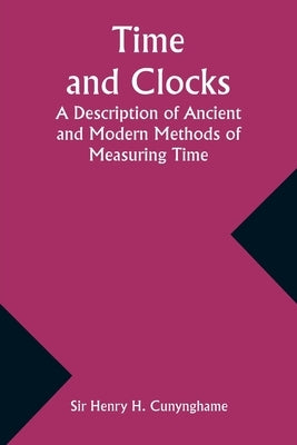 Time and Clocks: A Description of Ancient and Modern Methods of Measuring Time by Cunynghame, Henry