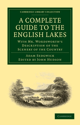 A Complete Guide to the English Lakes, Comprising Minute Directions for the Tourist: With Mr. Wordsworth's Description of the Scenery of the Country, by Sedgwick, Adam