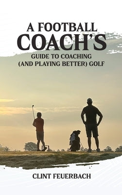 A Football Coach's Guide to Coaching (and Playing Better) Golf by Feuerbach, Clint