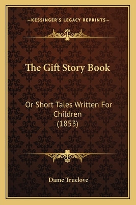 The Gift Story Book: Or Short Tales Written For Children (1853) by Truelove, Dame