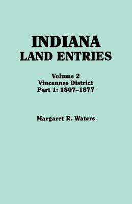 Indiana Land Entries. Volume 2: Vincennes District. Part 1: 1807-1877 by Waters, Margaret R.