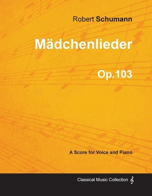 Mädchenlieder - A Score for Voice and Piano Op.103 by Schumann, Robert