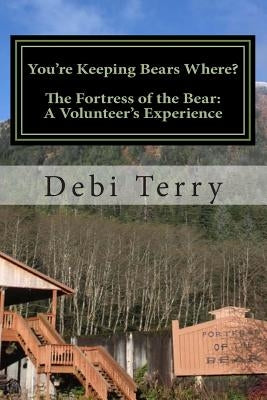You're Keeping Bears Where?: The Fortress of the Bear: A Volunteer's Experience by Terry, Debi