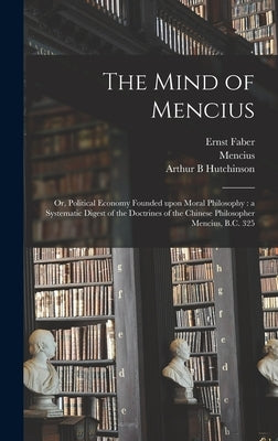 The Mind of Mencius: or, Political Economy Founded Upon Moral Philosophy: a Systematic Digest of the Doctrines of the Chinese Philosopher M by Faber, Ernst