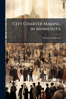 City Charter Making in Minnesota by Anderson, William
