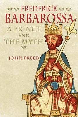 Frederick Barbarossa: The Prince and the Myth by Freed, John