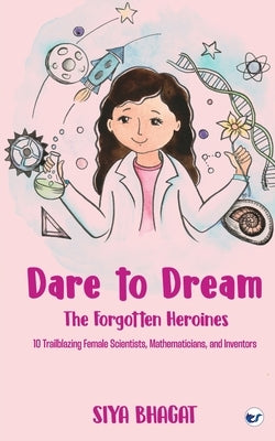 Dare to Dream: The Forgotten Heroines: 10 Trailblazing Female Scientists, Mathematicians, and Inventors: The Forgotten Heroines:: The Forgotten Heroin by Bhagat, Siya