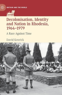 Decolonisation, Identity and Nation in Rhodesia, 1964-1979: A Race Against Time by Kenrick, David