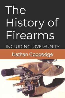 The History of Firearms: Including Over-Unity by Coppedge, Nathan