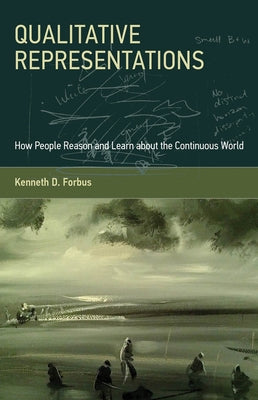 Qualitative Representations: How People Reason and Learn about the Continuous World by Forbus, Kenneth D.