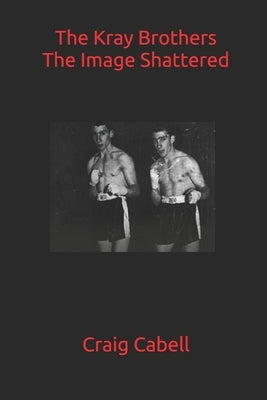 The Kray Brothers: The Image Shattered by Cabell, Craig