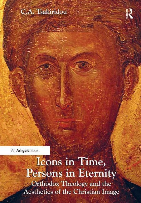 Icons in Time, Persons in Eternity: Orthodox Theology and the Aesthetics of the Christian Image by Tsakiridou, C. a.