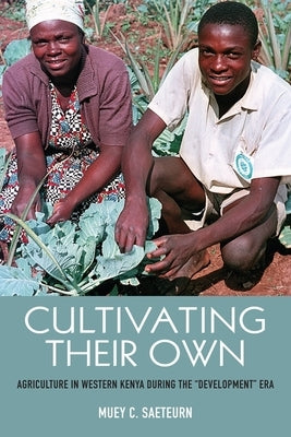 Cultivating Their Own: Agriculture in Western Kenya During the Development Era by Muey Saeteurn, Muey