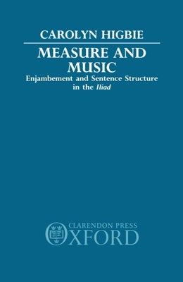 Measure and Music: Enjambement and Sentence Structure in the Iliad by Higbie, Carolyn