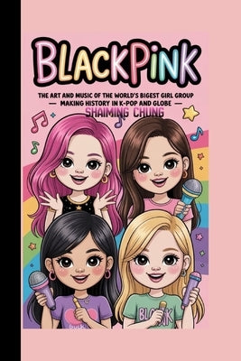 Blackpink: The Art and Music of the World's Biggest Girl Group - Making History in K-Pop and Globe by Chung, Shaiming
