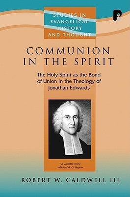 Communion in the Spirit: The Holy Spirit as the Bond of Union in the Theology of Jonathan Edwards by Caldwell III, Robert W.