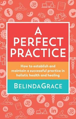 A Perfect Practice: How to Establish and Maintain a Successful Practice in Holistic Health and Healing by Grace, Belinda