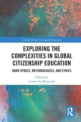 Exploring the Complexities in Global Citizenship Education: Hard Spaces, Methodologies, and Ethics by Misiaszek, Lauren Ila