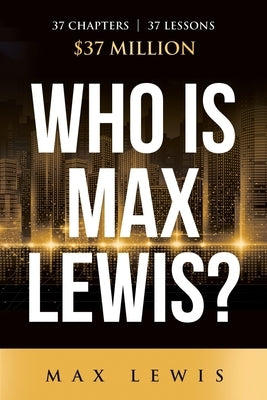 Who is Max Lewis?: 37 Chapters ∞ 37 Lessons ∞ $37 Million by Lewis, Max