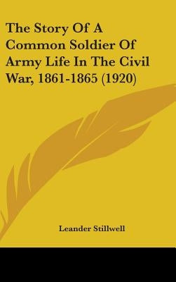 The Story Of A Common Soldier Of Army Life In The Civil War, 1861-1865 (1920) by Stillwell, Leander