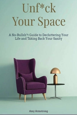 Unf*ck Your Space: A No-Bullsh*t Guide to Decluttering Your Life and Taking Back Your Sanity by Armstrong, Amy