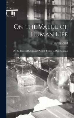On the Value of Human Life: Or, the Present History and Possible Future of Our Hospitals by Dodd, Joseph
