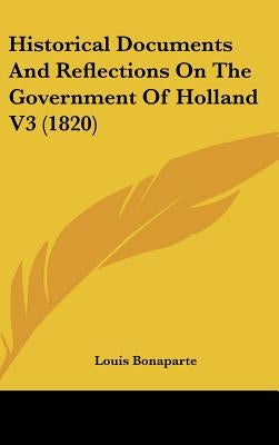 Historical Documents And Reflections On The Government Of Holland V3 (1820) by Bonaparte, Louis
