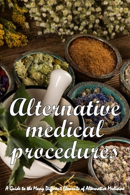 Alternative Medical Procedures: The Details of Alternative Medicine A Guide to the Many Different Elements of Alternative Medicine by Barrow, Kate W.