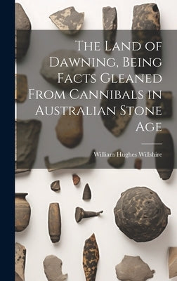 The Land of Dawning, Being Facts Gleaned From Cannibals in Australian Stone Age by Willshire, William Hughes