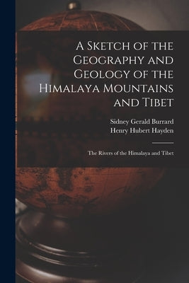A Sketch of the Geography and Geology of the Himalaya Mountains and Tibet: The Rivers of the Himalaya and Tibet by Burrard, Sidney Gerald