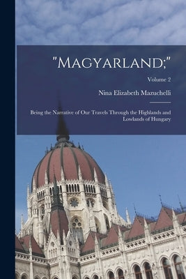"Magyarland;": Being the Narrative of Our Travels Through the Highlands and Lowlands of Hungary; Volume 2 by Mazuchelli, Nina Elizabeth