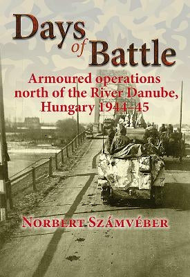 Days of Battle: Armoured Operations North of the River Danube, Hungary 1944-45 by Számvéber, Norbert