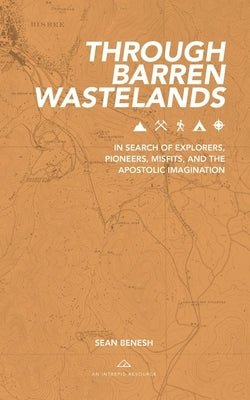 Through Barren Wastelands: In Search of Explorers, Pioneers, Misfits, and the Apostolic Imagination by Benesh, Sean