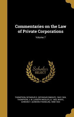 Commentaries on the Law of Private Corporations; Volume 7 by Thompson, Seymour D. (Seymour Dwight) 1.