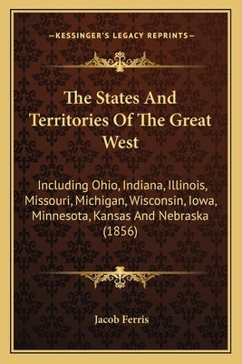 The States and Territories of the Great West: Including Ohio, Indiana, Illinois, Missouri, Michigan, Wisconsin, Iowa, Minnesota, Kansas and Nebraska ( by Ferris, Jacob