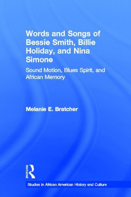 Words and Songs of Bessie Smith, Billie Holiday, and Nina Simone: Sound Motion, Blues Spirit, and African Memory by Bratcher, Melanie E.