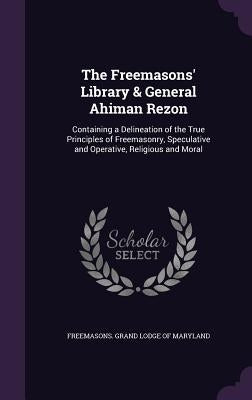 The Freemasons' Library & General Ahiman Rezon: Containing a Delineation of the True Principles of Freemasonry, Speculative and Operative, Religious a by Freemasons Grand Lodge of Maryland