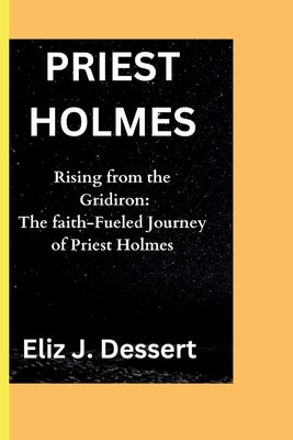 Priest Holmes: Rising from the Gridiron: The Faith-Fueled Journey of Priest Holmes by J. Dessert, Eliz