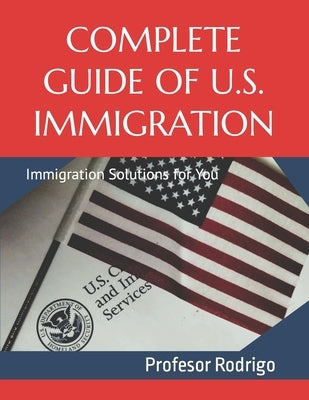 Complete Guide of U.S. Immigration: Immigration Solutions for You by Rodrigo, Profesor