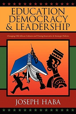 Education, Democracy & Leadership: Changing Old African Cultures and Timing Innovative & Strategic Policies by Haba, Joseph