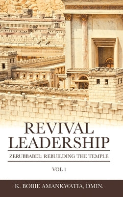 Revival Leadership: Vol 1: Zerubbabel: Rebuilding the Temple by Amankwatia Dmin, K. Bobie