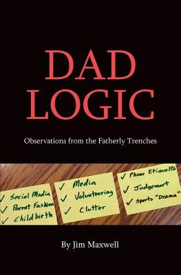 Dad Logic: Observations from the Fatherly Trenches by Maxwell, Jim