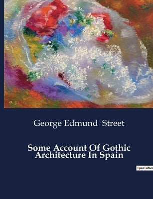 Some Account Of Gothic Architecture In Spain: An Exploration of Gothic Architecture in Spain by Street, George Edmund